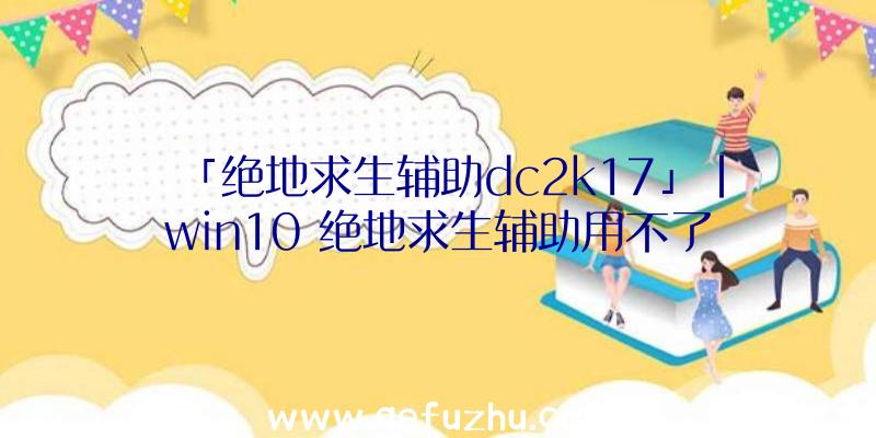 「绝地求生辅助dc2k17」|win10